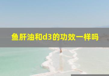 鱼肝油和d3的功效一样吗