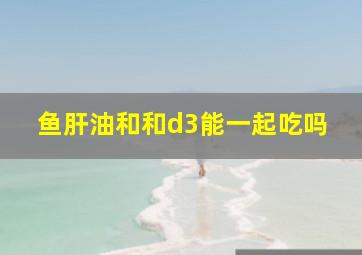 鱼肝油和和d3能一起吃吗