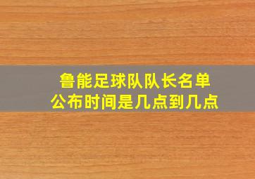 鲁能足球队队长名单公布时间是几点到几点