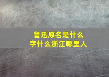 鲁迅原名是什么字什么浙江哪里人