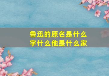 鲁迅的原名是什么字什么他是什么家