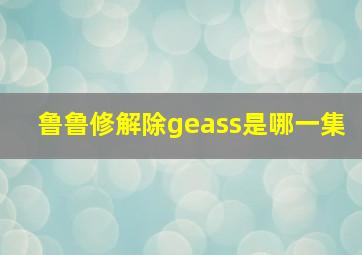 鲁鲁修解除geass是哪一集