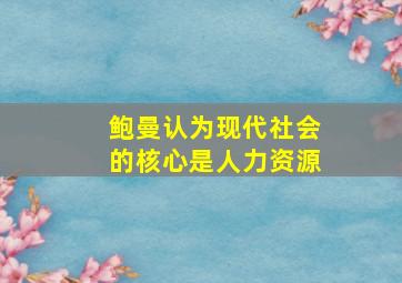 鲍曼认为现代社会的核心是人力资源