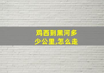 鸡西到黑河多少公里,怎么走