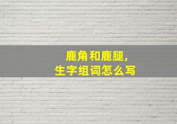 鹿角和鹿腿,生字组词怎么写