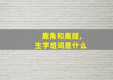 鹿角和鹿腿,生字组词是什么