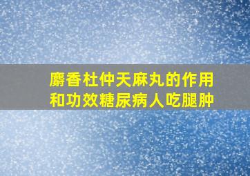 麝香杜仲天麻丸的作用和功效糖尿病人吃腿肿