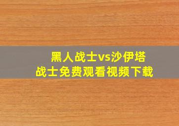 黑人战士vs沙伊塔战士免费观看视频下载