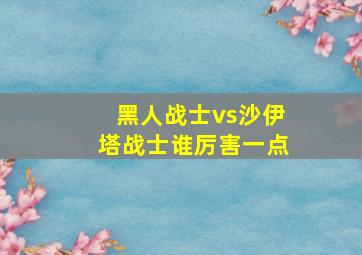 黑人战士vs沙伊塔战士谁厉害一点