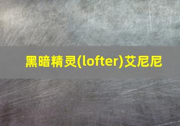 黑暗精灵(lofter)艾尼尼