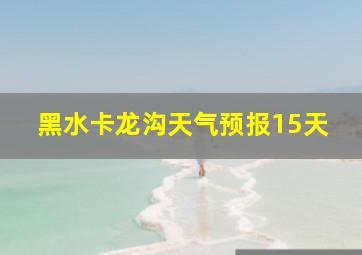 黑水卡龙沟天气预报15天