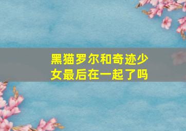 黑猫罗尔和奇迹少女最后在一起了吗