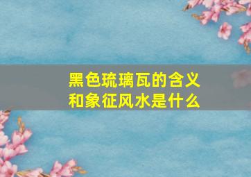 黑色琉璃瓦的含义和象征风水是什么