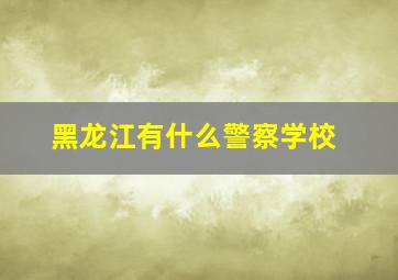 黑龙江有什么警察学校