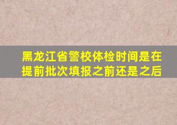 黑龙江省警校体检时间是在提前批次填报之前还是之后