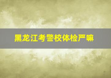 黑龙江考警校体检严嘛