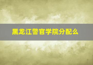 黑龙江警官学院分配么