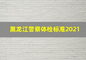 黑龙江警察体检标准2021