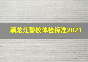 黑龙江警校体检标准2021