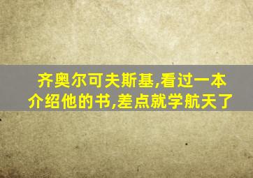 齐奥尔可夫斯基,看过一本介绍他的书,差点就学航天了