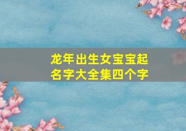 龙年出生女宝宝起名字大全集四个字