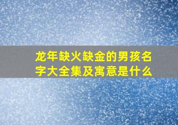 龙年缺火缺金的男孩名字大全集及寓意是什么