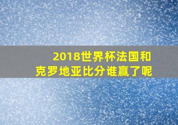 2018世界杯法国和克罗地亚比分谁赢了呢