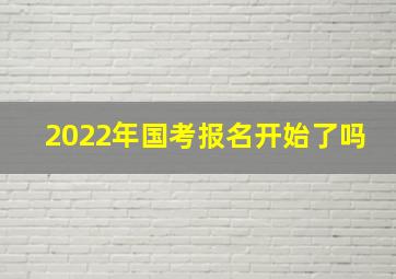 2022年国考报名开始了吗