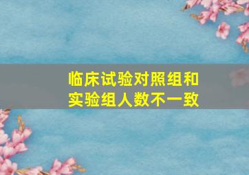 临床试验对照组和实验组人数不一致