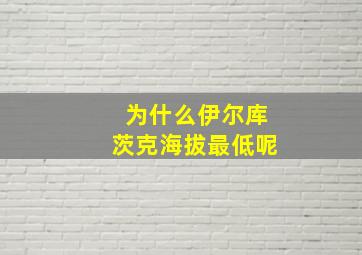 为什么伊尔库茨克海拔最低呢