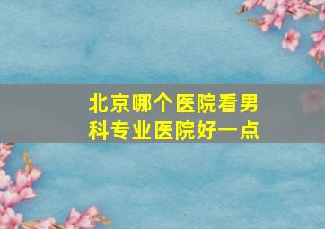 北京哪个医院看男科专业医院好一点