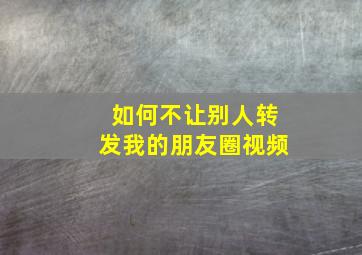 如何不让别人转发我的朋友圈视频