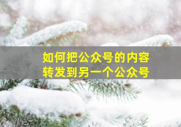 如何把公众号的内容转发到另一个公众号