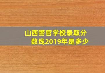 山西警官学校录取分数线2019年是多少