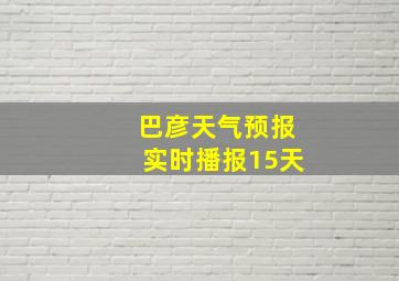 巴彦天气预报实时播报15天