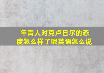 年青人对克卢日尔的态度怎么样了呢英语怎么说