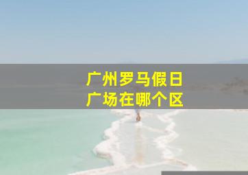 广州罗马假日广场在哪个区