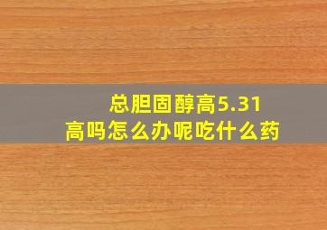 总胆固醇高5.31高吗怎么办呢吃什么药