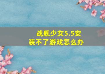 战舰少女5.5安装不了游戏怎么办