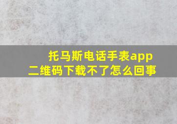 托马斯电话手表app二维码下载不了怎么回事