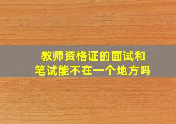 教师资格证的面试和笔试能不在一个地方吗