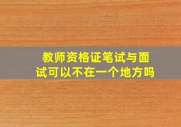 教师资格证笔试与面试可以不在一个地方吗