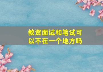 教资面试和笔试可以不在一个地方吗