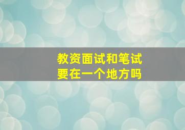 教资面试和笔试要在一个地方吗