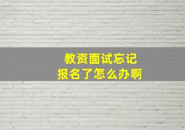 教资面试忘记报名了怎么办啊