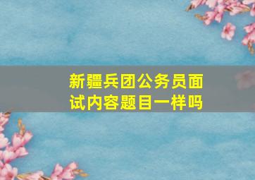 新疆兵团公务员面试内容题目一样吗