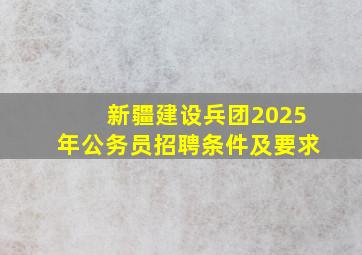 新疆建设兵团2025年公务员招聘条件及要求