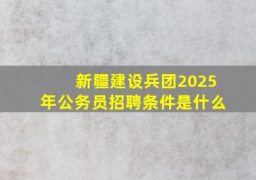 新疆建设兵团2025年公务员招聘条件是什么