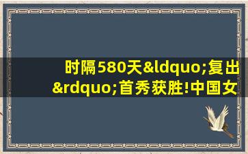 时隔580天“复出”首秀获胜!中国女排3比0横扫日本女排