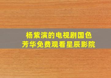 杨紫演的电视剧国色芳华免费观看星辰影院